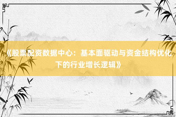《股票配资数据中心：基本面驱动与资金结构优化下的行业增长逻辑》