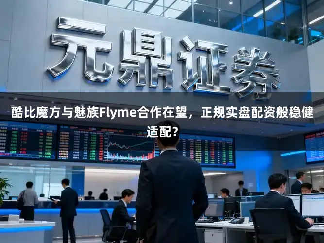 酷比魔方与魅族Flyme合作在望，正规实盘配资般稳健适配？