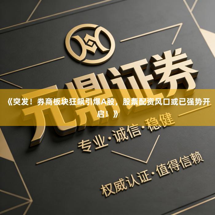 《突发！券商板块狂飙引爆A股，股票配资风口或已强势开启！》