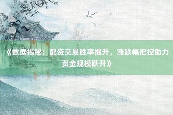 《数据揭秘:配资交易胜率提升,涨跌幅把控助力资金规模跃升》