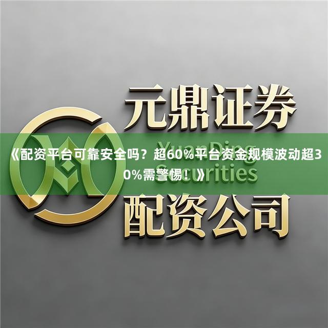 《配资平台可靠安全吗？超60%平台资金规模波动超30%需警惕！》