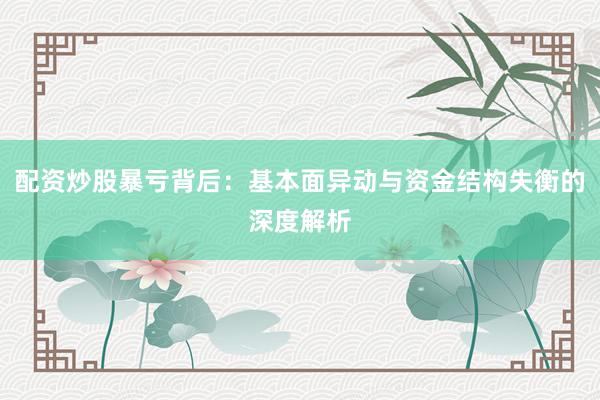 配资炒股暴亏背后：基本面异动与资金结构失衡的深度解析