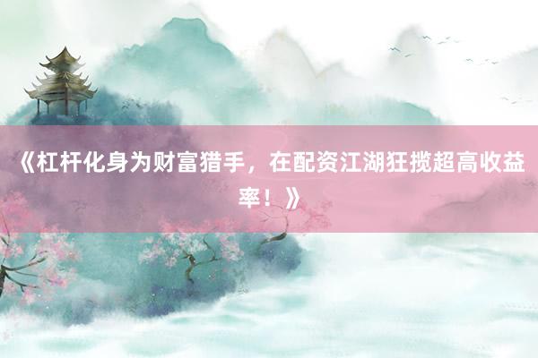 《杠杆化身为财富猎手，在配资江湖狂揽超高收益率！》
