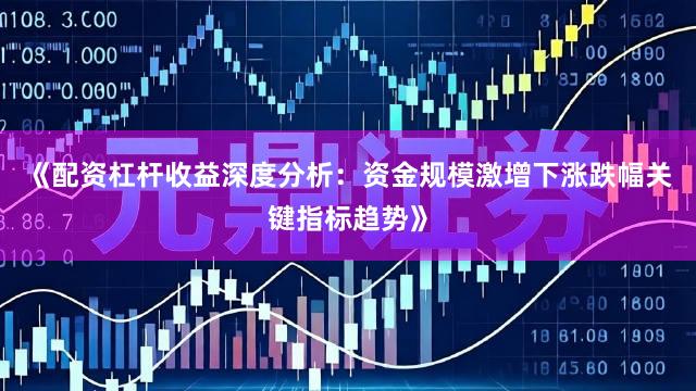 《配资杠杆收益深度分析:资金规模激增下涨跌幅关键指标趋势》