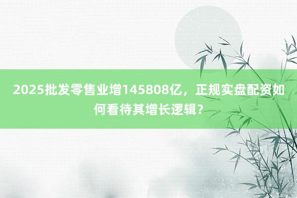 2025批发零售业增145808亿,正规实盘配资如何看待其增长逻辑?