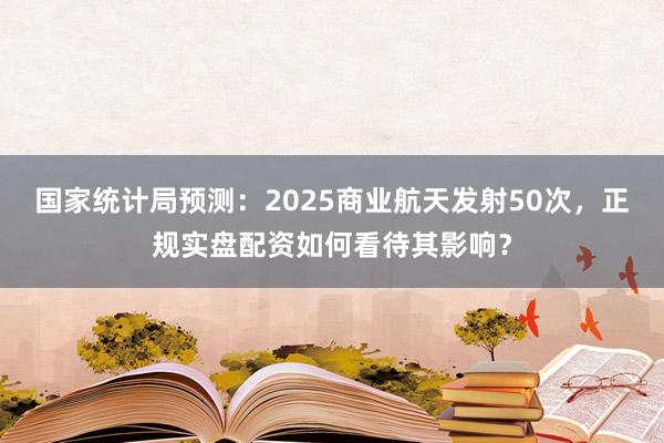 国家统计局预测：2025商业航天发射50次，正规实盘配资如何看待其影响？