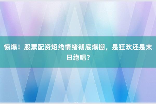 惊爆！股票配资短线情绪彻底爆棚，是狂欢还是末日绝唱？