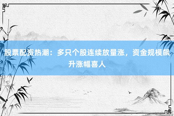 股票配资热潮:多只个股连续放量涨,资金规模飙升涨幅喜人