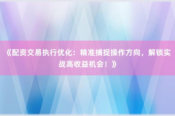 《配资交易执行优化：精准捕捉操作方向，解锁实战高收益机会！》