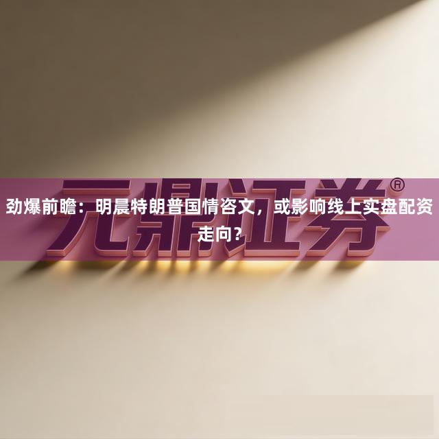 劲爆前瞻：明晨特朗普国情咨文，或影响线上实盘配资走向？