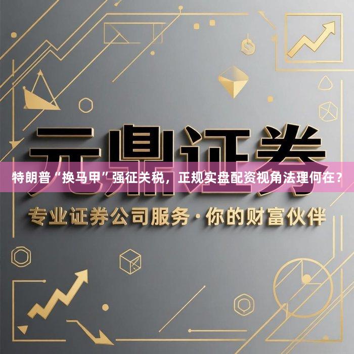 特朗普“换马甲”强征关税，正规实盘配资视角法理何在？