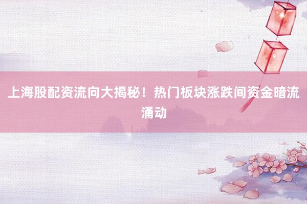 上海股配资流向大揭秘！热门板块涨跌间资金暗流涌动