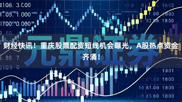 财经快讯！重庆股票配资短线机会曝光，A股热点资金齐涌！