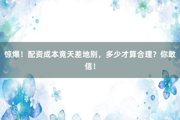 惊爆！配资成本竟天差地别，多少才算合理？你敢信！