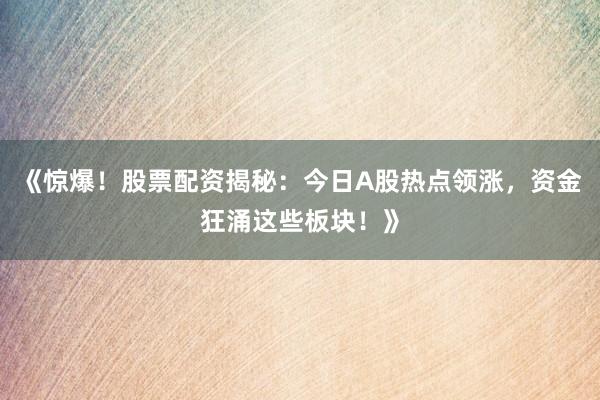 《惊爆！股票配资揭秘：今日A股热点领涨，资金狂涌这些板块！》