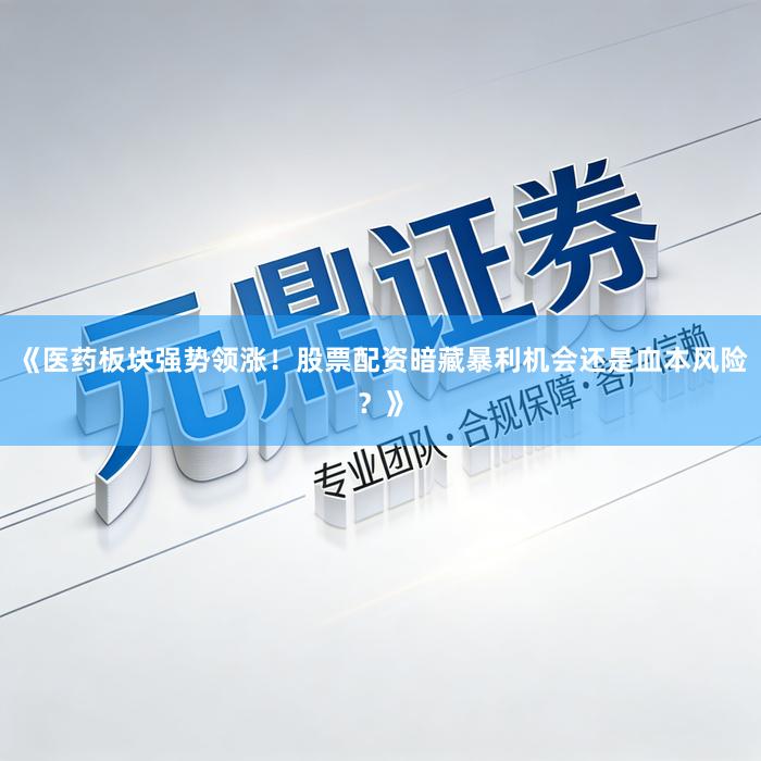 《医药板块强势领涨！股票配资暗藏暴利机会还是血本风险？》