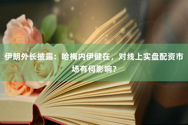 伊朗外长披露：哈梅内伊健在，对线上实盘配资市场有何影响？