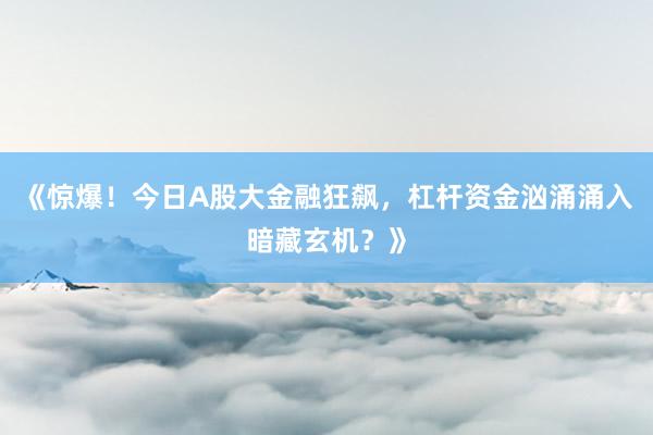 《惊爆！今日A股大金融狂飙，杠杆资金汹涌涌入暗藏玄机？》