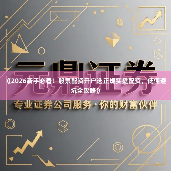 《2026新手必看！股票配资开户选正规实盘配资，低佣避坑全攻略》