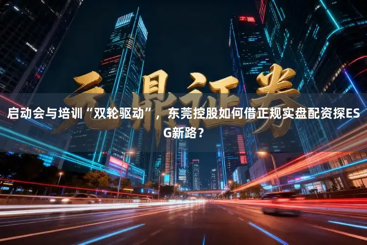 启动会与培训“双轮驱动”，东莞控股如何借正规实盘配资探ESG新路？