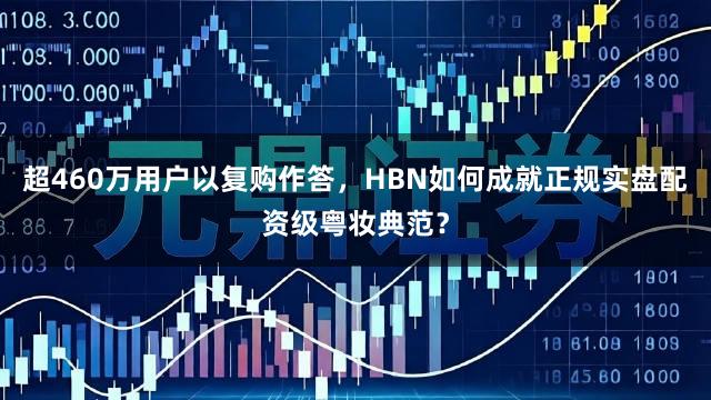 超460万用户以复购作答，HBN如何成就正规实盘配资级粤妆典范？