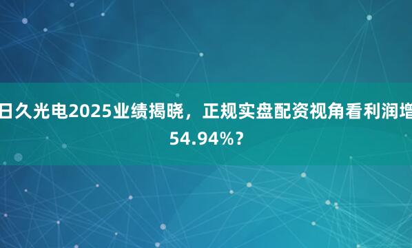日久光电2025业绩揭晓,正规实盘配资视角看利润增54.94%?