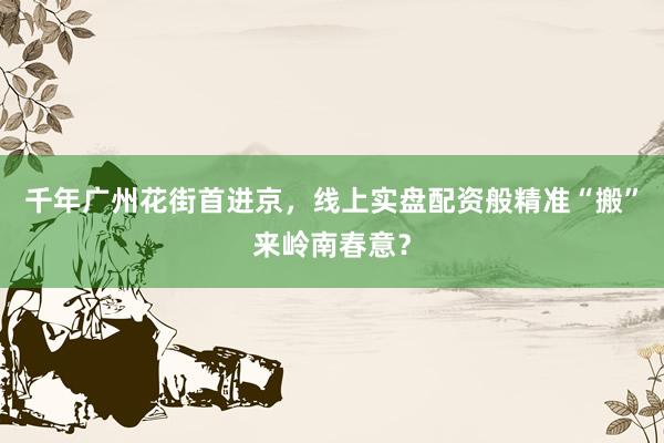 千年广州花街首进京，线上实盘配资般精准“搬”来岭南春意？