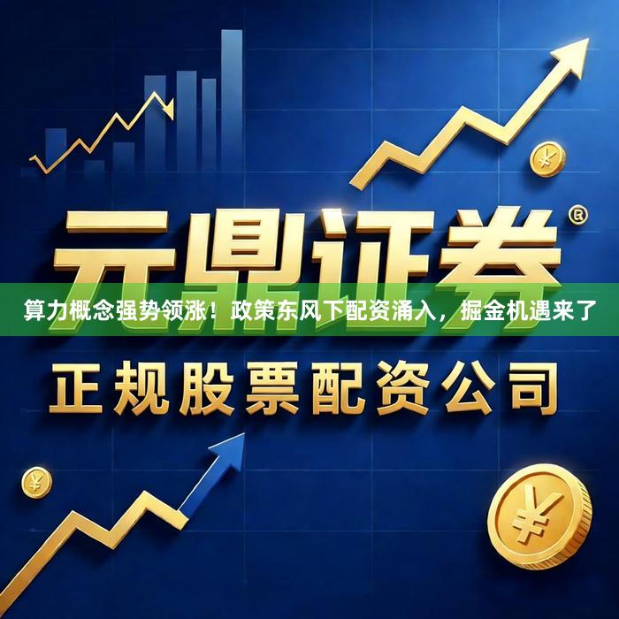 算力概念强势领涨！政策东风下配资涌入，掘金机遇来了