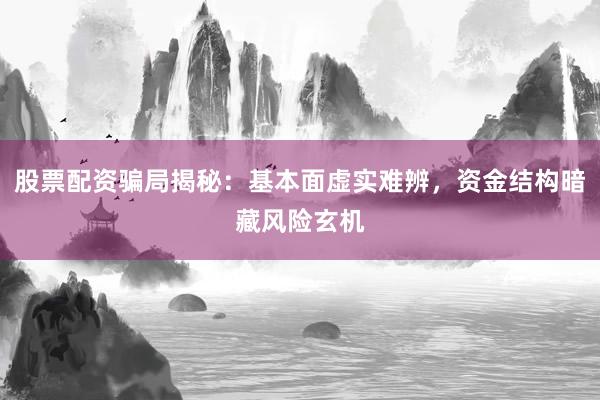 股票配资骗局揭秘：基本面虚实难辨，资金结构暗藏风险玄机