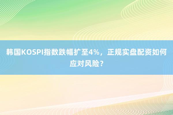 韩国KOSPI指数跌幅扩至4%，正规实盘配资如何应对风险？