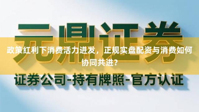 政策红利下消费活力迸发，正规实盘配资与消费如何协同共进？