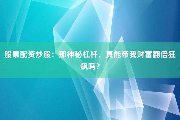 股票配资炒股:那神秘杠杆,真能带我财富翻倍狂飙吗?