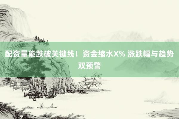 配资量能跌破关键线!资金缩水X% 涨跌幅与趋势双预警