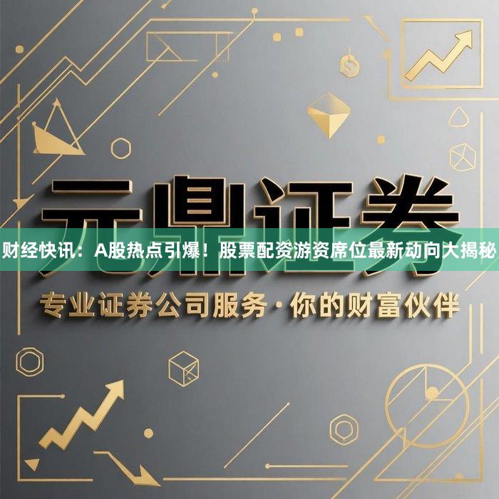 财经快讯:A股热点引爆!股票配资游资席位最新动向大揭秘