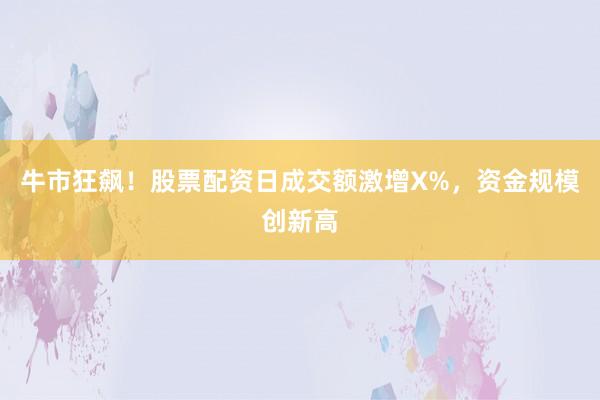 牛市狂飙！股票配资日成交额激增X%，资金规模创新高