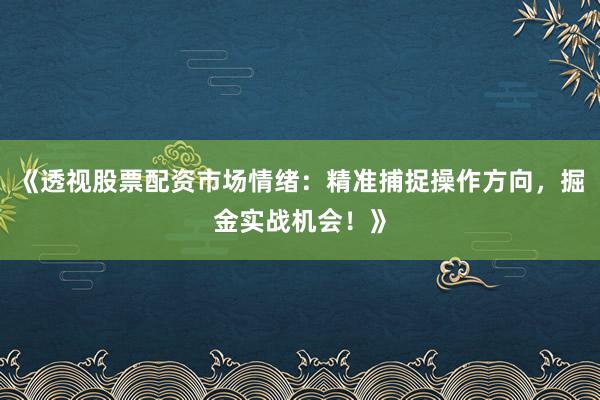 《透视股票配资市场情绪:精准捕捉操作方向,掘金实战机会!》