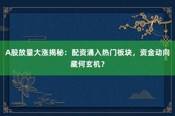 A股放量大涨揭秘：配资涌入热门板块，资金动向藏何玄机？