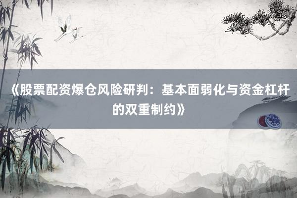《股票配资爆仓风险研判：基本面弱化与资金杠杆的双重制约》