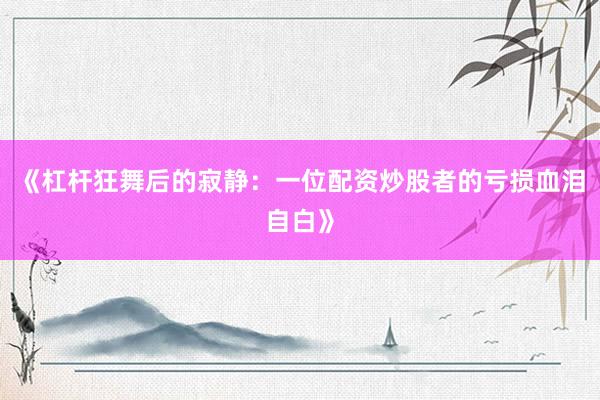 《杠杆狂舞后的寂静：一位配资炒股者的亏损血泪自白》