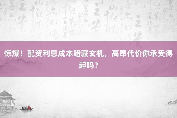 惊爆!配资利息成本暗藏玄机,高昂代价你承受得起吗?