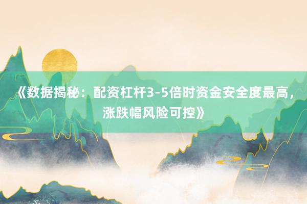 《数据揭秘:配资杠杆3-5倍时资金安全度最高,涨跌幅风险可控》
