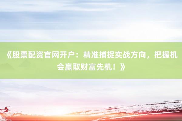 《股票配资官网开户：精准捕捉实战方向，把握机会赢取财富先机！》