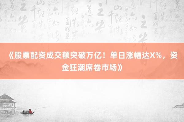 《股票配资成交额突破万亿!单日涨幅达X%,资金狂潮席卷市场》