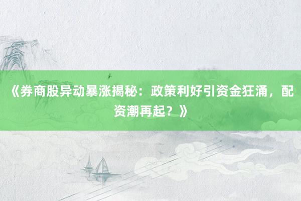 《券商股异动暴涨揭秘:政策利好引资金狂涌,配资潮再起?》