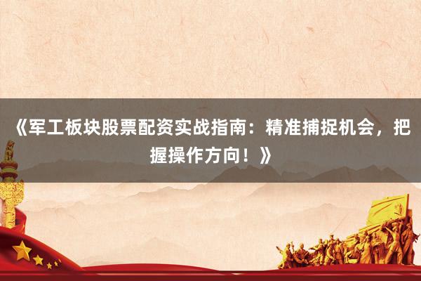 《军工板块股票配资实战指南：精准捕捉机会，把握操作方向！》