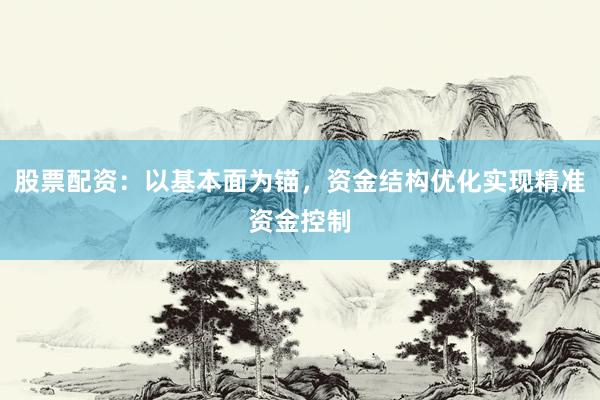 股票配资：以基本面为锚，资金结构优化实现精准资金控制