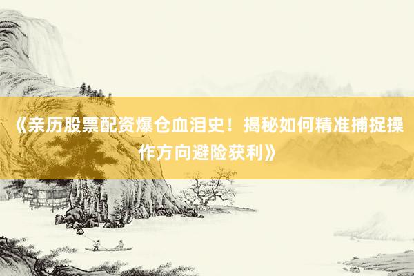 《亲历股票配资爆仓血泪史！揭秘如何精准捕捉操作方向避险获利》