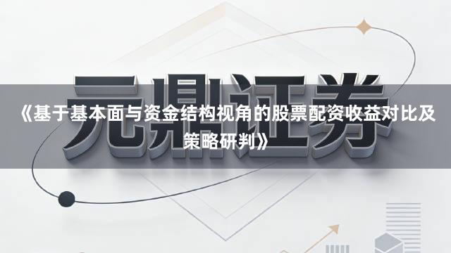 《基于基本面与资金结构视角的股票配资收益对比及策略研判》