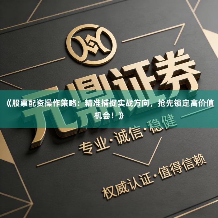 《股票配资操作策略：精准捕捉实战方向，抢先锁定高价值机会！》