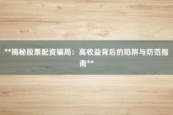 **揭秘股票配资骗局:高收益背后的陷阱与防范指南**